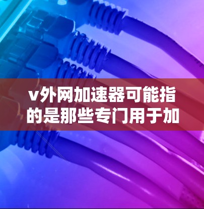 v外网加速器可能指的是那些专门用于加速下载速度慢的网站的工具。以下是几种常见的外网加速器推荐