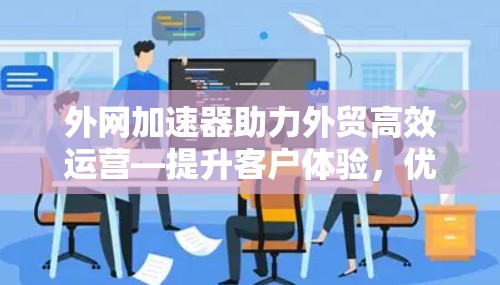 外网加速器助力外贸高效运营—提升客户体验,优化运营效率 外网加速器助力外贸高效运营—提升客户体验,优化运营效率