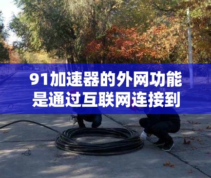 91加速器的外网功能是通过互联网连接到外部服务器或网络资源,以便加速计算机性能。以下是详细的步骤和解释 91加速器的外网功能是通过互联网连接到外部服务器或网络资源,以便加速计算机性能。以下是详细的步骤和解释