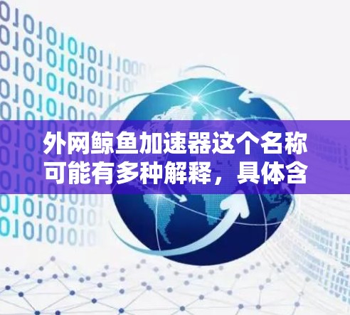 外网鲸鱼加速器这个名称可能有多种解释，具体含义取决于上下文。以下是一些可能的解释和建议
