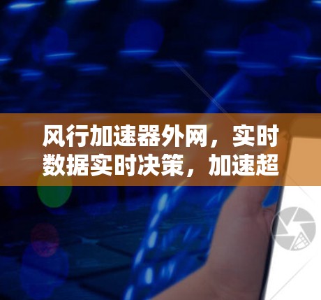 风行加速器外网,实时数据实时决策,加速超车更简单 风行加速器外网,实时数据实时决策,加速超车更简单