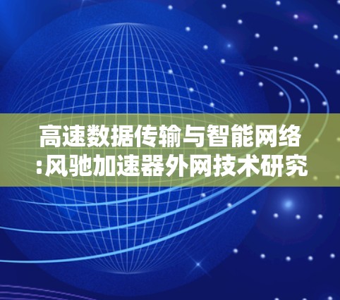 高速数据传输与智能网络:风驰加速器外网技术研究 高速数据传输与智能网络:风驰加速器外网技术研究
