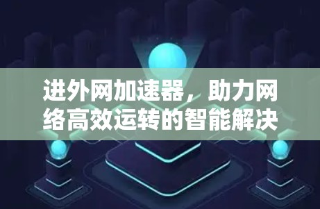 进外网加速器,助力网络高效运转的智能解决方案 进外网加速器,助力网络高效运转的智能解决方案
