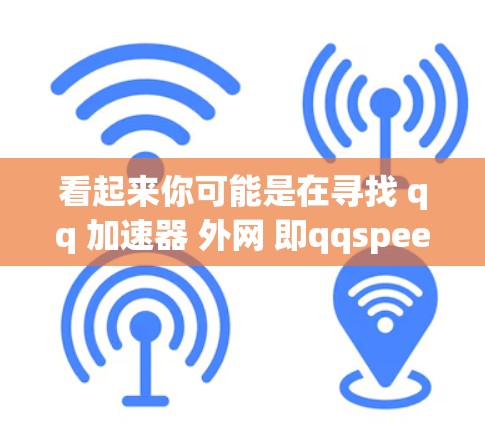 看起来你可能是在寻找 qq 加速器 外网 即qqspeeder或类似的工具。以下是一些可能的解决方案 看起来你可能是在寻找 qq 加速器 外网 即qqspeeder或类似的工具。以下是一些可能的解决方案