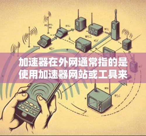 加速器在外网通常指的是使用加速器网站或工具来加速访问外部网站或下载资源。以下是一些关于如何使用加速器在外部网络上的常见步骤 加速器在外网通常指的是使用加速器网站或工具来加速访问外部网站或下载资源。以下是一些关于如何使用加速器在外部网络上的常见步骤