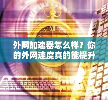 外网加速器怎么样?你的外网速度真的能提升到1%吗? 外网加速器怎么样?你的外网速度真的能提升到1%吗?