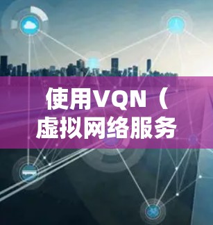 使用VQN(虚拟网络服务)外网加速器是一种通过模拟互联网环境来测试和优化网络连接的技术。以下是一步步的指南,帮助您有效使用VQN外网加速器 使用VQN(虚拟网络服务)外网加速器是一种通过模拟互联网环境来测试和优化网络连接的技术。以下是一步步的指南,帮助您有效使用VQN外网加速器