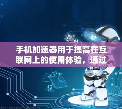 手机加速器用于提高在互联网上的使用体验，通过优化资源加载和缓存使用。以下是关于手机加速器 外网的详细解答