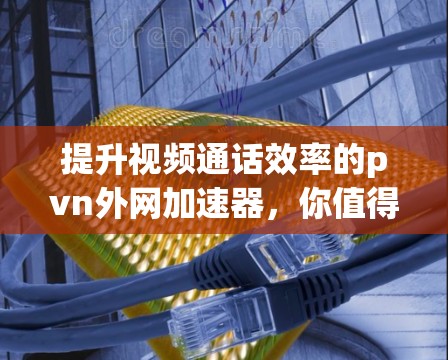 提升视频通话效率的pvn外网加速器，你值得尝试的解决方案