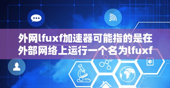 外网lfuxf加速器可能指的是在外部网络上运行一个名为lfuxf的加速工具或软件。如果你是在寻找一个可以在外网上运行的加速器,可以考虑以下步骤来获取帮助 外网lfuxf加速器可能指的是在外部网络上运行一个名为lfuxf的加速工具或软件。如果你是在寻找一个可以在外网上运行的加速器,可以考虑以下步骤来获取帮助
