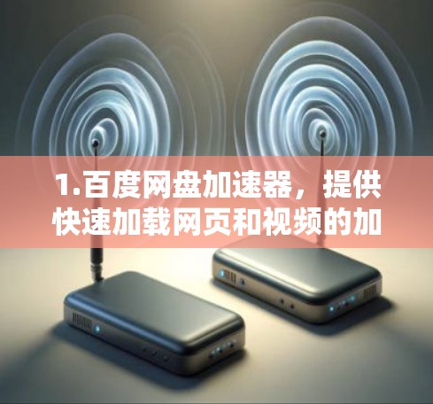 1.百度网盘加速器,提供快速加载网页和视频的加速服务,适合在线测试和快速下载 1.百度网盘加速器,提供快速加载网页和视频的加速服务,适合在线测试和快速下载