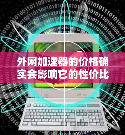外网加速器的价格确实会影响它的性价比，但并不是所有价格较低的产品都是可靠的。选择外网加速器时，建议从可靠的第三方网站或官方授权的公司购买，以确保其质量和性能