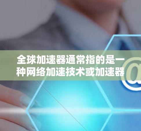 全球加速器通常指的是一种网络加速技术或加速器,具体含义取决于上下文。以下是对全球加速器外网的解决方案 全球加速器通常指的是一种网络加速技术或加速器,具体含义取决于上下文。以下是对全球加速器外网的解决方案