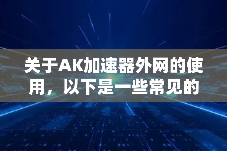 关于AK加速器外网的使用，以下是一些常见的指导和解决方法
