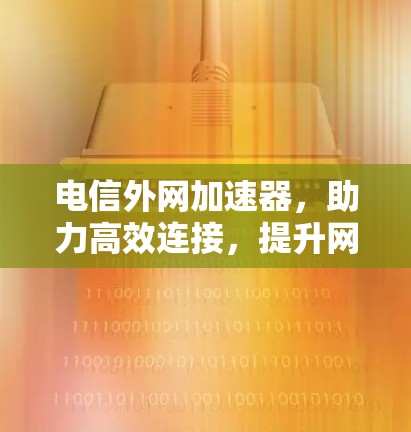 电信外网加速器,助力高效连接,提升网络体验 电信外网加速器,助力高效连接,提升网络体验
