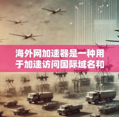 海外网加速器是一种用于加速访问国际域名和跨国网络的工具。以下是一些常见的海外网加速器及其特点