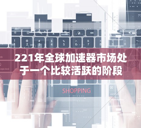 221年全球加速器市场处于一个比较活跃的阶段,加速器的市场份额依然较高,但部分品牌的表现也较为突出。以下是221年加速器市场的一些关键点和推荐 221年全球加速器市场处于一个比较活跃的阶段,加速器的市场份额依然较高,但部分品牌的表现也较为突出。以下是221年加速器市场的一些关键点和推荐