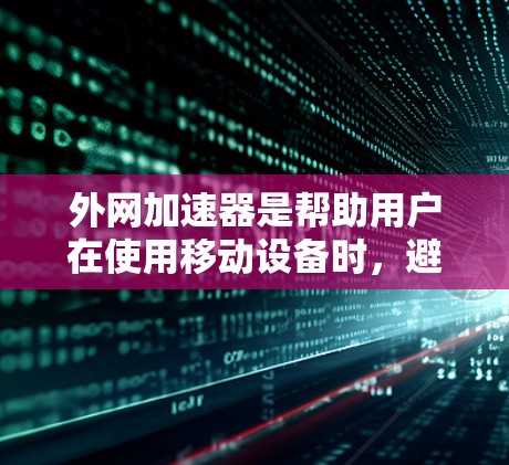 外网加速器是帮助用户在使用移动设备时，避免被某些网站或应用的缓存过久，提升用户体验的工具。以下是关于优质外网加速器的详细介绍
