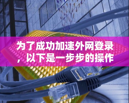 为了成功加速外网登录，以下是一步步的操作指南