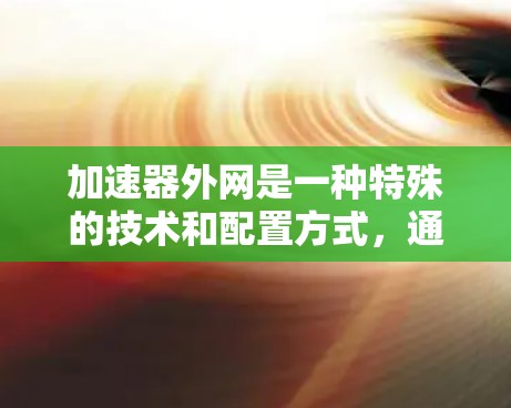 加速器外网是一种特殊的技术和配置方式,通常适用于那些无法连接到本地互联网的用户。以下是对此问题的详细分析和解答 加速器外网是一种特殊的技术和配置方式,通常适用于那些无法连接到本地互联网的用户。以下是对此问题的详细分析和解答
