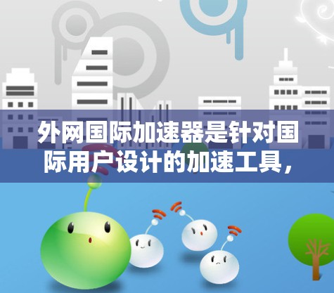 外网国际加速器是针对国际用户设计的加速工具,旨在帮助用户在国际网络上高效处理和上传国际文件。以下是其主要功能及考虑因素的详细分析 外网国际加速器是针对国际用户设计的加速工具,旨在帮助用户在国际网络上高效处理和上传国际文件。以下是其主要功能及考虑因素的详细分析