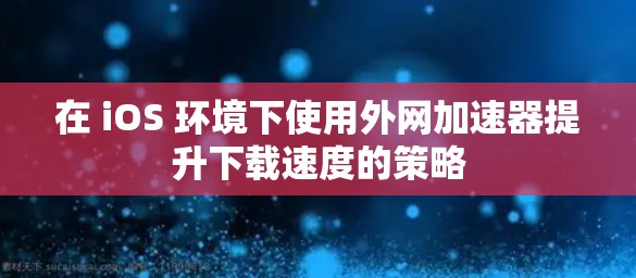 在 iOS 环境下使用外网加速器提升下载速度的策略 在 iOS 环境下使用外网加速器提升下载速度的策略