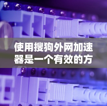 使用搜狗外网加速器是一个有效的方法来提升网络性能，特别是在需要频繁访问不同网站或长时间使用的情况下。以下是一个详细的步骤指南，帮助你更有效地使用该工具
