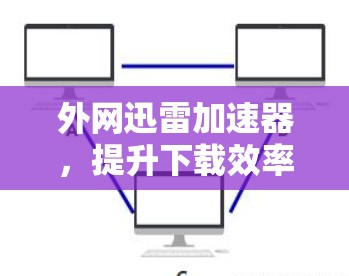 外网迅雷加速器,提升下载效率,助力通信高效 外网迅雷加速器,提升下载效率,助力通信高效