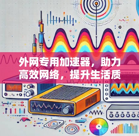 外网专用加速器,助力高效网络,提升生活质量 外网专用加速器,助力高效网络,提升生活质量