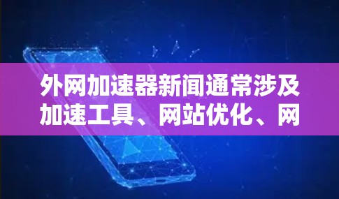 外网加速器新闻通常涉及加速工具、网站优化、网络连接问题以及网络安全等方面的信息。以下是一些常见的类型和可能的新闻内容 外网加速器新闻通常涉及加速工具、网站优化、网络连接问题以及网络安全等方面的信息。以下是一些常见的类型和可能的新闻内容