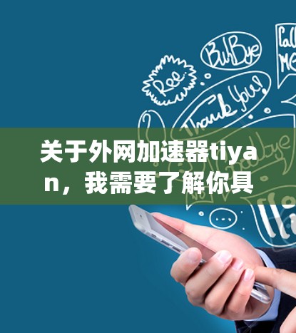 关于外网加速器tiyan,我需要了解你具体指的是什么类型的应用程序或工具。有可能是某个特定品牌或开发的加速器,但并没有明确说明。为了帮助你找到合适的外网加速器,建议你 关于外网加速器tiyan,我需要了解你具体指的是什么类型的应用程序或工具。有可能是某个特定品牌或开发的加速器,但并没有明确说明。为了帮助你找到合适的外网加速器,建议你