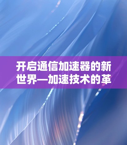 开启通信加速器的新世界—加速技术的革命性突破 开启通信加速器的新世界—加速技术的革命性突破