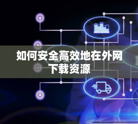 如何安全高效地在外网下载资源 如何安全高效地在外网下载资源