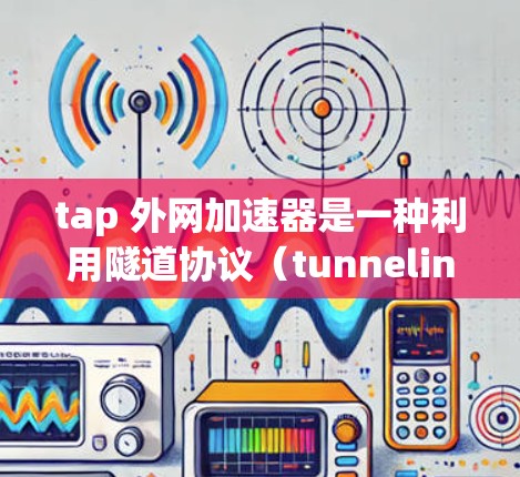 tap 外网加速器是一种利用隧道协议(tunneling)的技术,用于加速数据传输并提升网络性能的工具。以下是对tap外网加速器的详细分析 tap 外网加速器是一种利用隧道协议(tunneling)的技术,用于加速数据传输并提升网络性能的工具。以下是对tap外网加速器的详细分析