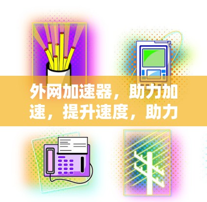 外网加速器,助力加速,提升速度,助力生活 外网加速器,助力加速,提升速度,助力生活