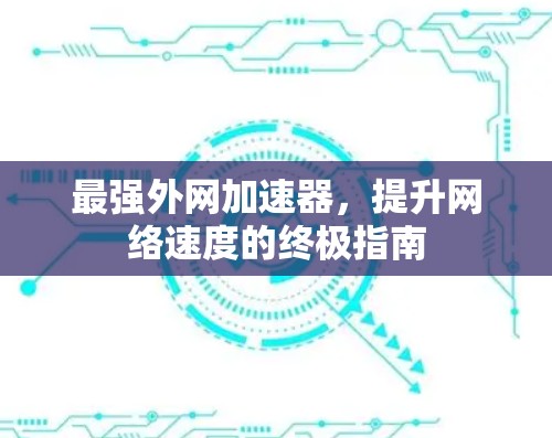 最强外网加速器,提升网络速度的终极指南 最强外网加速器,提升网络速度的终极指南