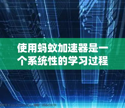 使用蚂蚁加速器是一个系统性的学习过程,以下是一步步的指南 使用蚂蚁加速器是一个系统性的学习过程,以下是一步步的指南