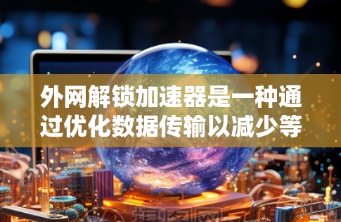 外网解锁加速器是一种通过优化数据传输以减少等待时间的工具,通常用于在使用外网时加快连接速度。以下是关于外网解锁加速器的详细分析 外网解锁加速器是一种通过优化数据传输以减少等待时间的工具,通常用于在使用外网时加快连接速度。以下是关于外网解锁加速器的详细分析