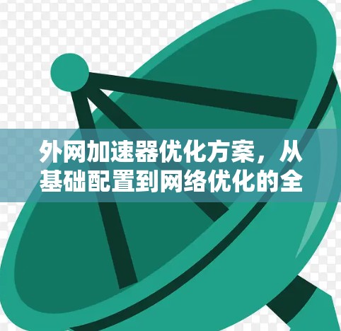 外网加速器优化方案，从基础配置到网络优化的全解析