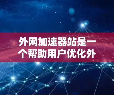 外网加速器站是一个帮助用户优化外网网站访问速度的工具，通过提供多种加速服务，如缓存优化、超链接优化、缓存压缩等，提升网站加载速度。以下是逐步的优化过程
