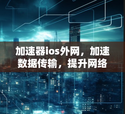 加速器ios外网，加速数据传输，提升网络体验！
