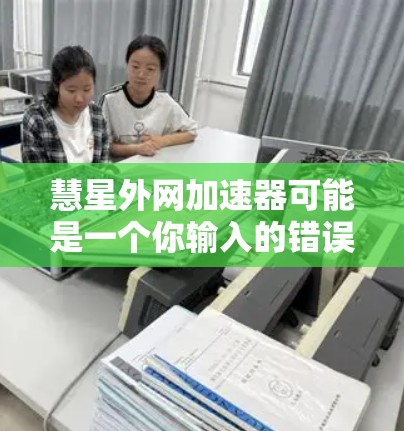 慧星外网加速器可能是一个你输入的错误，或者是某个特定网站或工具的名称。如果你指的是慧星这个词，或者外网（即网络）加速器，可以提供一些信息或具体问题吗？例如，你可能是指以下几种情况之一
