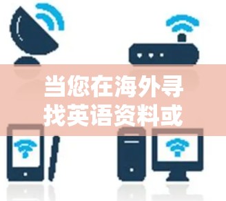 当您在海外寻找英语资料或资源时，可以尝试以下几种方法来加速您的网络搜索