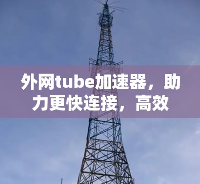 外网tube加速器,助力更快连接,高效管理的高效工具 外网tube加速器,助力更快连接,高效管理的高效工具