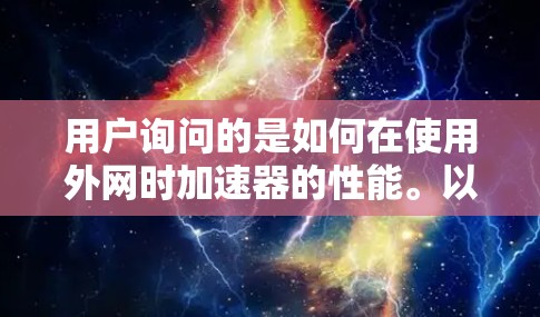 用户询问的是如何在使用外网时加速器的性能。以下是一些可能的解决方案和步骤 用户询问的是如何在使用外网时加速器的性能。以下是一些可能的解决方案和步骤
