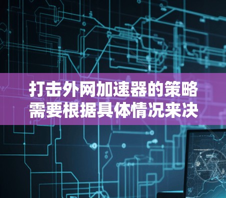 打击外网加速器的策略需要根据具体情况来决定。以下是一些通用的建议,帮助您有效地打击外网加速器 打击外网加速器的策略需要根据具体情况来决定。以下是一些通用的建议,帮助您有效地打击外网加速器