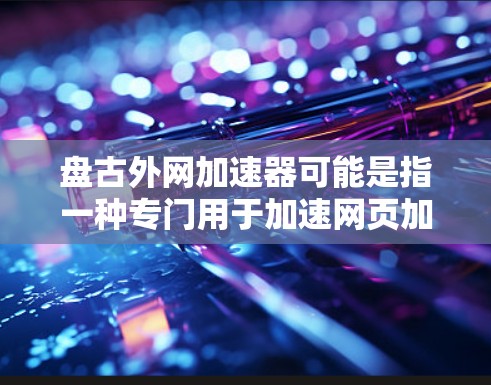 盘古外网加速器可能是指一种专门用于加速网页加载、下载速度或游戏速度的工具。然而,具体的名称可能因平台而异,以下是一些常见的加速工具,供您参考 盘古外网加速器可能是指一种专门用于加速网页加载、下载速度或游戏速度的工具。然而,具体的名称可能因平台而异,以下是一些常见的加速工具,供您参考
