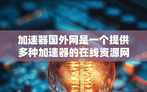 加速器国外网是一个提供多种加速器的在线资源网站,主要面向英语学习者和中文学习者。以下是关于该网站的详细信息 加速器国外网是一个提供多种加速器的在线资源网站,主要面向英语学习者和中文学习者。以下是关于该网站的详细信息