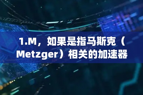 1.M,如果是指马斯克(Metzger)相关的加速器,可能是指某种技术或工具,但Metzger本身并不是一个加速器工具 1.M,如果是指马斯克(Metzger)相关的加速器,可能是指某种技术或工具,但Metzger本身并不是一个加速器工具