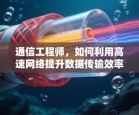 通信工程师,如何利用高速网络提升数据传输效率 通信工程师,如何利用高速网络提升数据传输效率